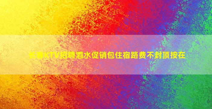 长春KTV招聘酒水促销包住宿路费不封顶按在